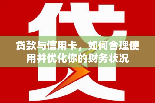 浮梁贷款与信用卡，如何合理使用并优化你的财务状况