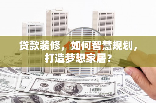 浮梁贷款装修，如何智慧规划，打造梦想家居？