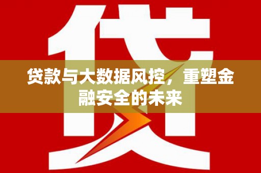 浮梁贷款与大数据风控，重塑金融安全的未来