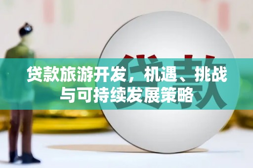 浮梁贷款旅游开发，机遇、挑战与可持续发展策略