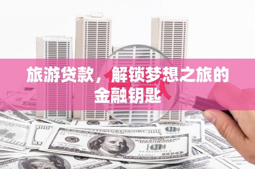浮梁旅游贷款，解锁梦想之旅的金融钥匙