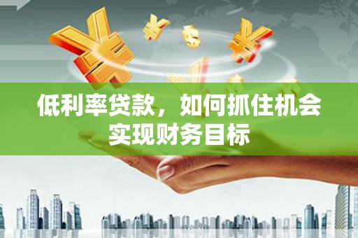 浮梁低利率贷款，如何抓住机会实现财务目标