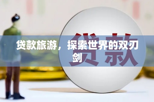浮梁贷款旅游，探索世界的双刃剑