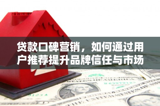 浮梁贷款口碑营销，如何通过用户推荐提升品牌信任与市场份额