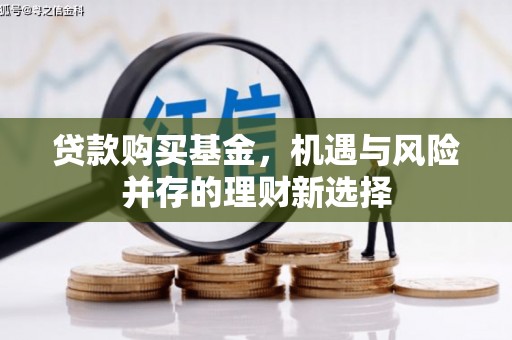 浮梁贷款购买基金，机遇与风险并存的理财新选择