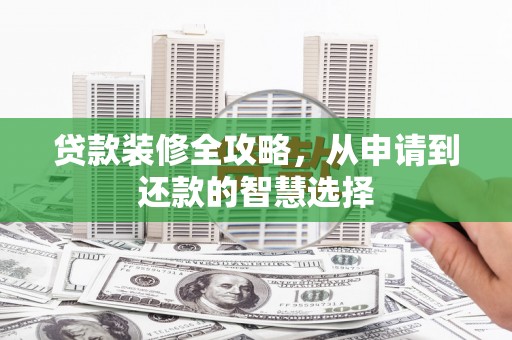 浮梁贷款装修全攻略，从申请到还款的智慧选择
