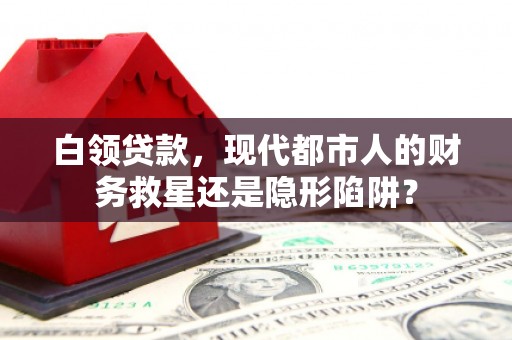 浮梁白领贷款，现代都市人的财务救星还是隐形陷阱？