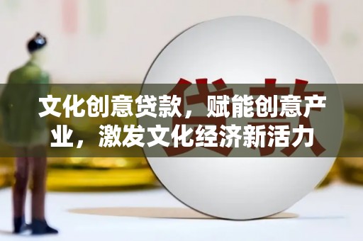 浮梁文化创意贷款，赋能创意产业，激发文化经济新活力