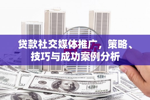 浮梁贷款社交媒体推广，策略、技巧与成功案例分析