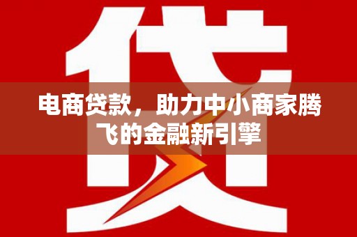 浮梁电商贷款，助力中小商家腾飞的金融新引擎
