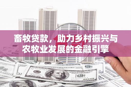 浮梁畜牧贷款，助力乡村振兴与农牧业发展的金融引擎