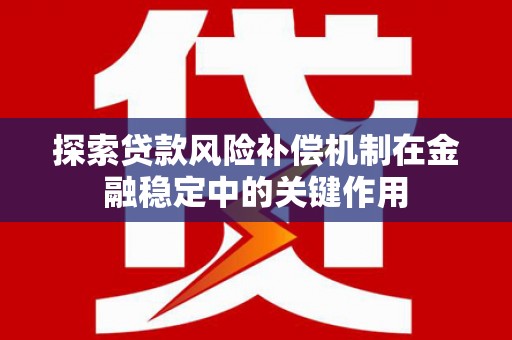 浮梁探索贷款风险补偿机制在金融稳定中的关键作用