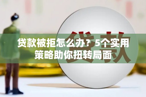 浮梁贷款被拒怎么办？5个实用策略助你扭转局面