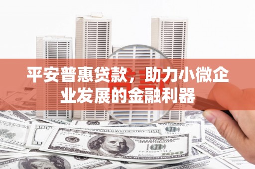浮梁平安普惠贷款，助力小微企业发展的金融利器