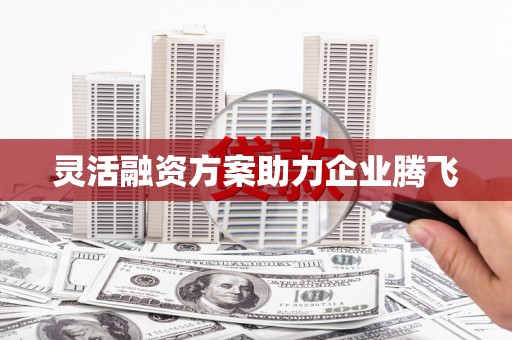 浮梁灵活融资方案助力企业腾飞