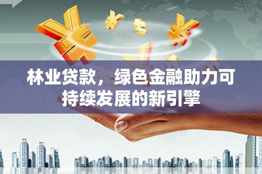 浮梁林业贷款，绿色金融助力可持续发展的新引擎
