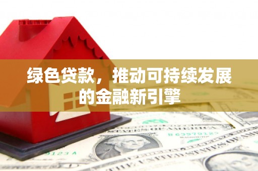 浮梁绿色贷款，推动可持续发展的金融新引擎