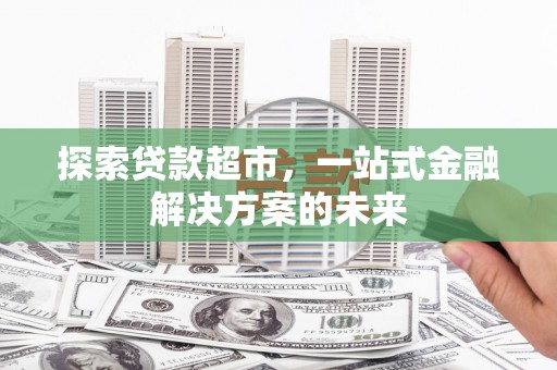 浮梁探索贷款超市，一站式金融解决方案的未来