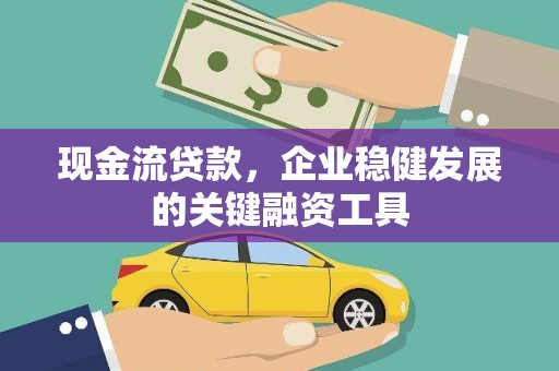 浮梁现金流贷款，企业稳健发展的关键融资工具