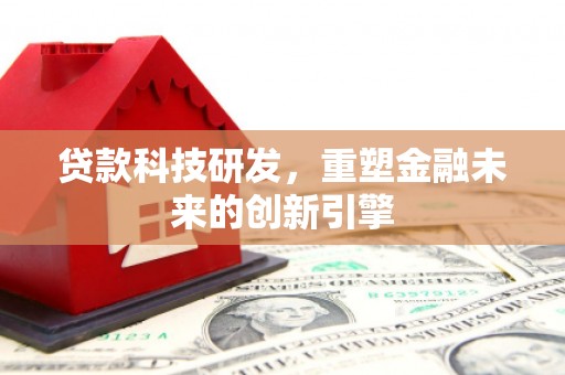浮梁贷款科技研发，重塑金融未来的创新引擎