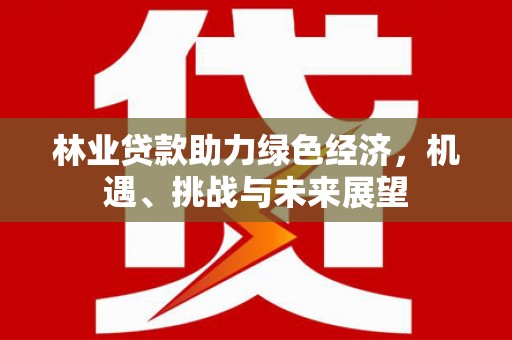 浮梁林业贷款助力绿色经济，机遇、挑战与未来展望
