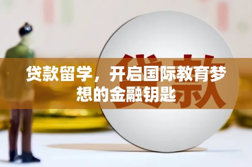 浮梁贷款留学，开启国际教育梦想的金融钥匙