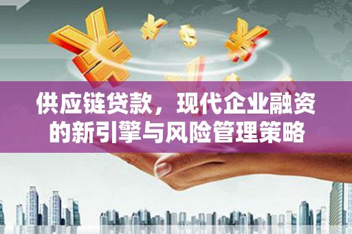 浮梁供应链贷款，现代企业融资的新引擎与风险管理策略