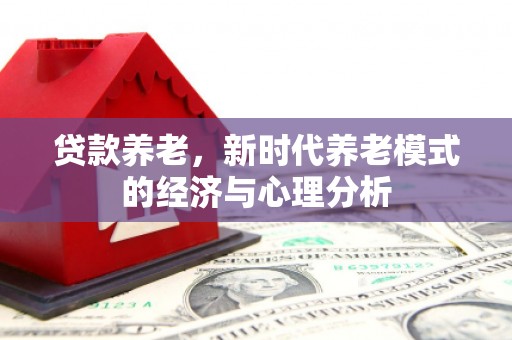 浮梁贷款养老，新时代养老模式的经济与心理分析