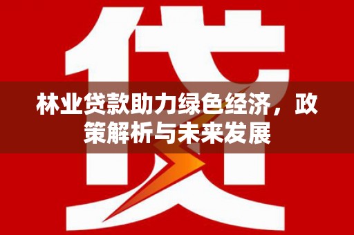 浮梁林业贷款助力绿色经济，政策解析与未来发展