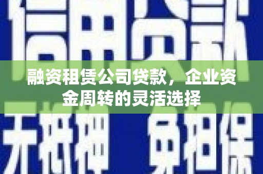 浮梁融资租赁公司贷款，企业资金周转的灵活选择