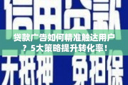 浮梁贷款广告如何精准触达用户？5大策略提升转化率！