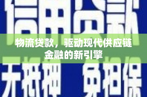 浮梁物流贷款，驱动现代供应链金融的新引擎
