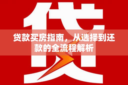 浮梁贷款买房指南，从选择到还款的全流程解析