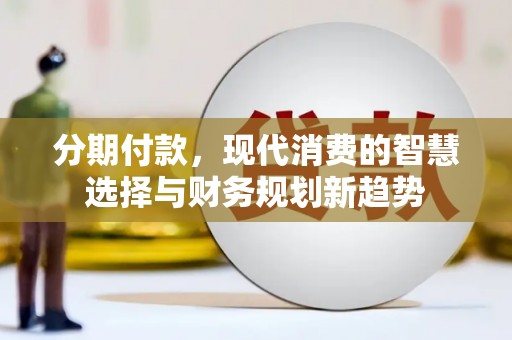 浮梁分期付款，现代消费的智慧选择与财务规划新趋势