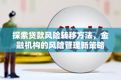 浮梁探索贷款风险转移方法，金融机构的风险管理新策略