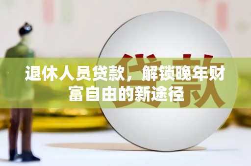 浮梁退休人员贷款，解锁晚年财富自由的新途径