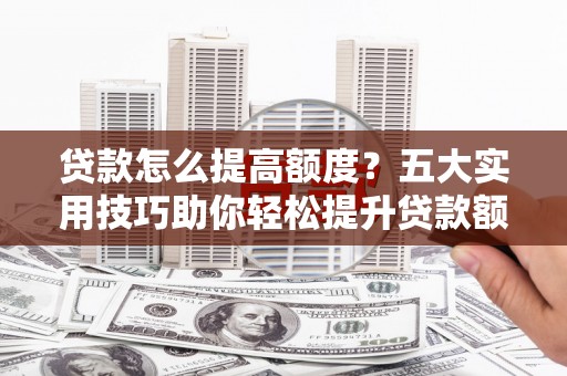 浮梁贷款怎么提高额度？五大实用技巧助你轻松提升贷款额度