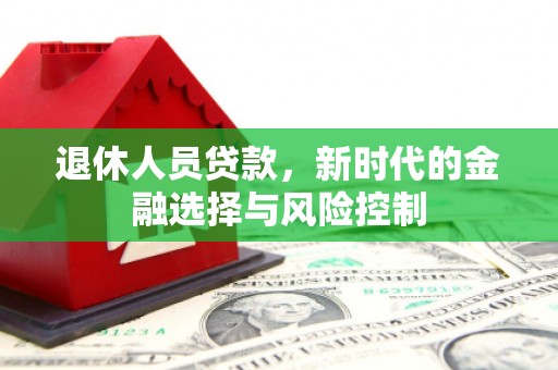 浮梁退休人员贷款，新时代的金融选择与风险控制