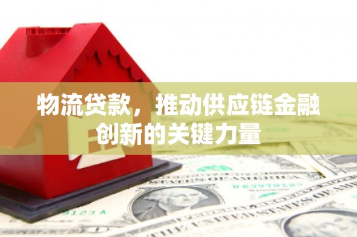 浮梁物流贷款，推动供应链金融创新的关键力量