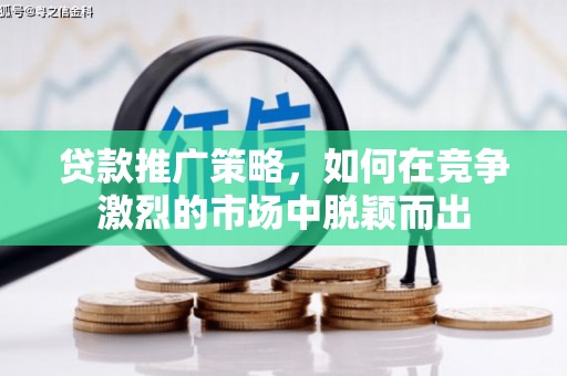 浮梁贷款推广策略，如何在竞争激烈的市场中脱颖而出