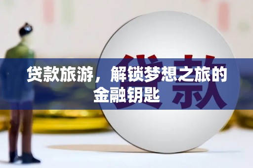 浮梁贷款旅游，解锁梦想之旅的金融钥匙