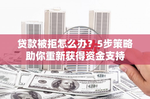 浮梁贷款被拒怎么办？5步策略助你重新获得资金支持
