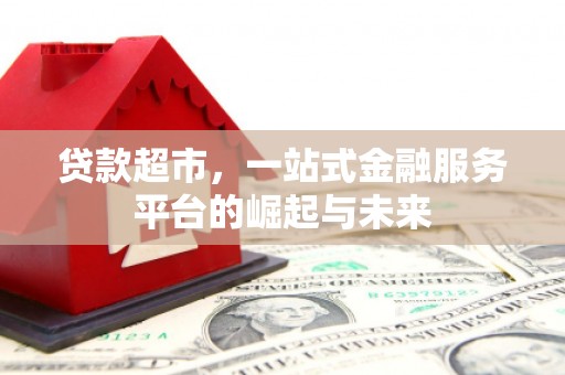 浮梁贷款超市，一站式金融服务平台的崛起与未来