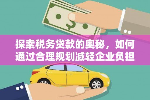 浮梁探索税务贷款的奥秘，如何通过合理规划减轻企业负担