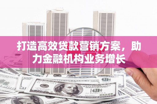 浮梁打造高效贷款营销方案，助力金融机构业务增长