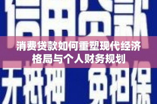 浮梁消费贷款如何重塑现代经济格局与个人财务规划