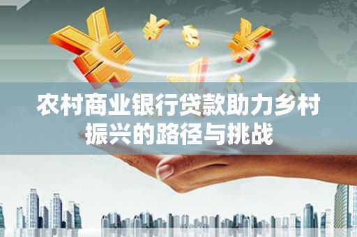 浮梁农村商业银行贷款助力乡村振兴的路径与挑战