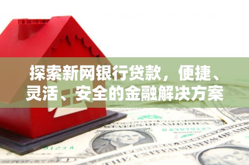 浮梁探索新网银行贷款，便捷、灵活、安全的金融解决方案