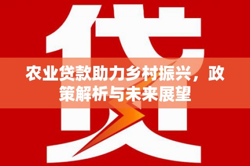 浮梁农业贷款助力乡村振兴，政策解析与未来展望