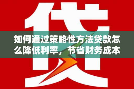 浮梁如何通过策略性方法贷款怎么降低利率，节省财务成本